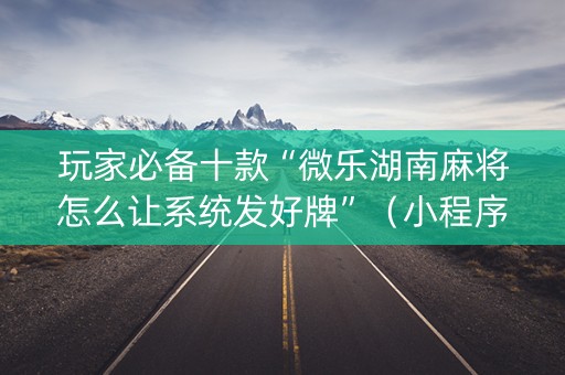 玩家必备十款“微乐湖南麻将怎么让系统发好牌”（小程序怎么才会赢)