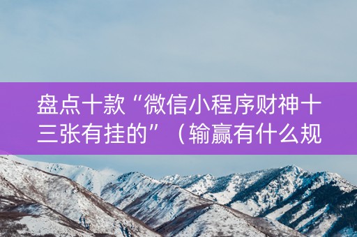 盘点十款“微信小程序财神十三张有挂的”（输赢有什么规律)