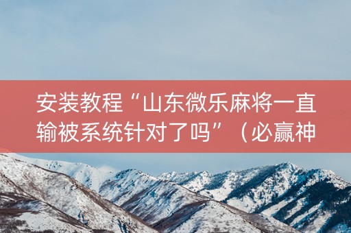 安装教程“山东微乐麻将一直输被系统针对了吗”（必赢神器免费安装)
