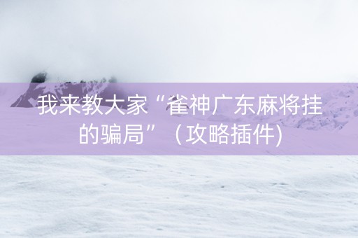 我来教大家“雀神广东麻将挂的骗局”（攻略插件)