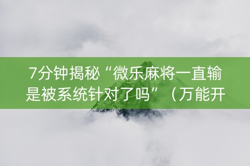 7分钟揭秘“微乐麻将一直输是被系统针对了吗”（万能开挂神器)