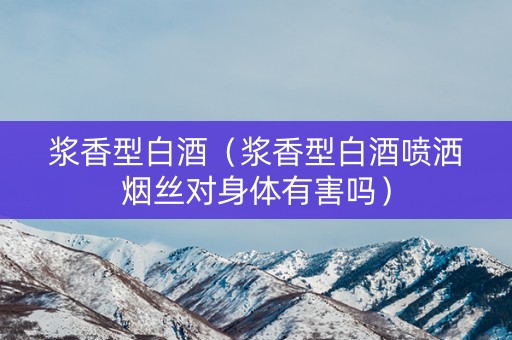 浆香型白酒（浆香型白酒喷洒烟丝对身体有害吗）