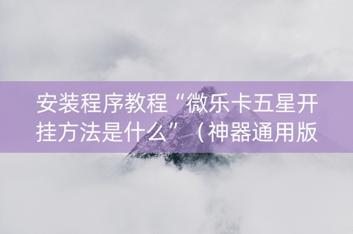 安装程序教程“微乐卡五星开挂方法是什么”（神器通用版)