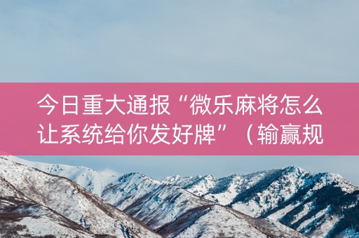 今日重大通报“微乐麻将怎么让系统给你发好牌”（输赢规律)