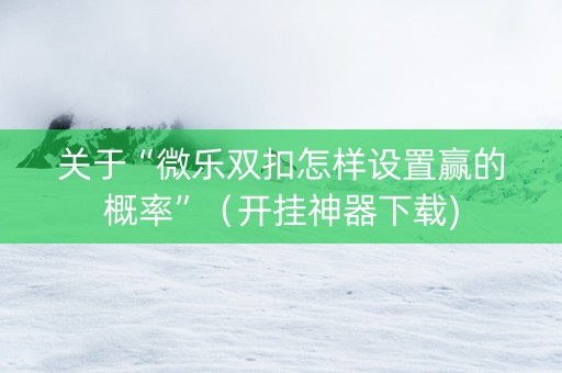 关于“微乐双扣怎样设置赢的概率”（开挂神器下载)