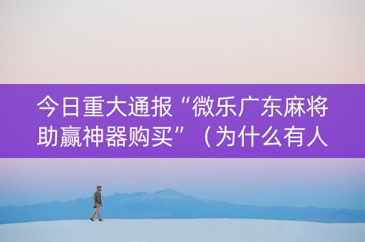 今日重大通报“微乐广东麻将助赢神器购买”（为什么有人一直赢)