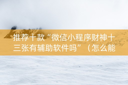 推荐十款“微信小程序财神十三张有辅助软件吗”（怎么能得到好牌)