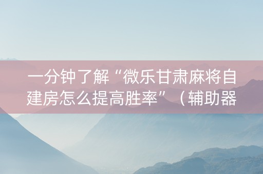 一分钟了解“微乐甘肃麻将自建房怎么提高胜率”（辅助器下载)