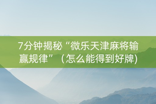 7分钟揭秘“微乐天津麻将输赢规律”（怎么能得到好牌)
