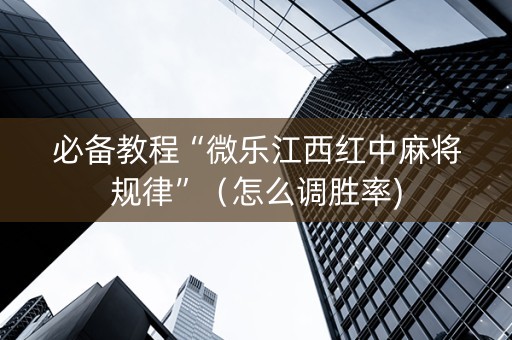 必备教程“微乐江西红中麻将规律”（怎么调胜率)