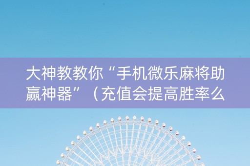 大神教教你“手机微乐麻将助赢神器”（充值会提高胜率么)