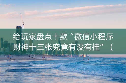 给玩家盘点十款“微信小程序财神十三张究竟有没有挂”（输赢跟id号有关系吗)