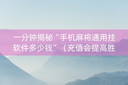 一分钟揭秘“手机麻将通用挂软件多少钱”（充值会提高胜率么)