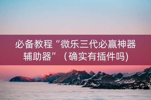 必备教程“微乐三代必赢神器辅助器”（确实有插件吗)
