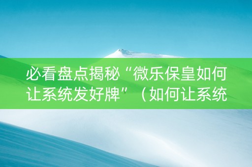 必看盘点揭秘“微乐保皇如何让系统发好牌”（如何让系统发好牌)