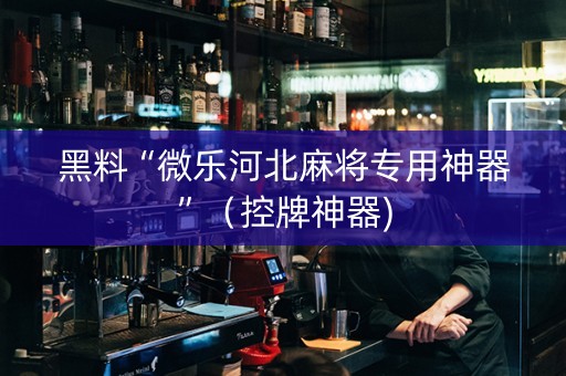 黑料“微乐河北麻将专用神器”（控牌神器)