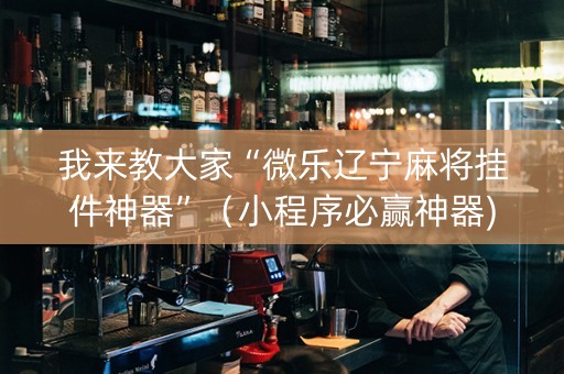 我来教大家“微乐辽宁麻将挂件神器”（小程序必赢神器)