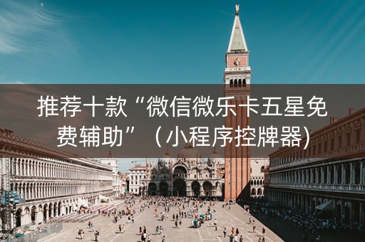推荐十款“微信微乐卡五星免费辅助”（小程序控牌器)