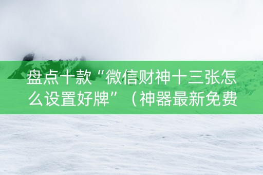盘点十款“微信财神十三张怎么设置好牌”（神器最新免费)