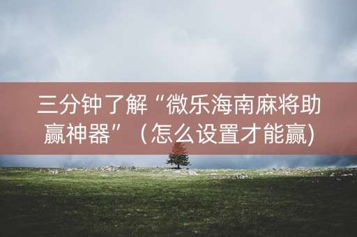 三分钟了解“微乐海南麻将助赢神器”（怎么设置才能赢)