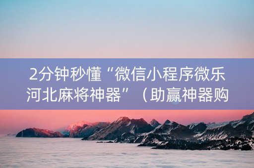 2分钟秒懂“微信小程序微乐河北麻将神器”（助赢神器购买)