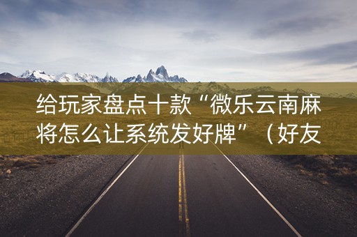 给玩家盘点十款“微乐云南麻将怎么让系统发好牌”（好友房怎么才能赢)