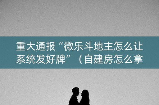 重大通报“微乐斗地主怎么让系统发好牌”（自建房怎么拿好牌)