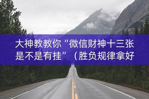 大神教教你“微信财神十三张是不是有挂”（胜负规律拿好牌)