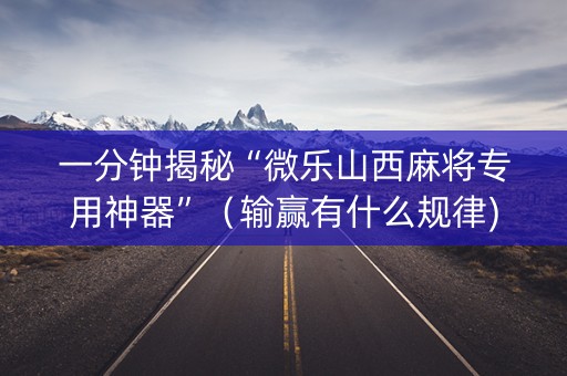 一分钟揭秘“微乐山西麻将专用神器”（输赢有什么规律)
