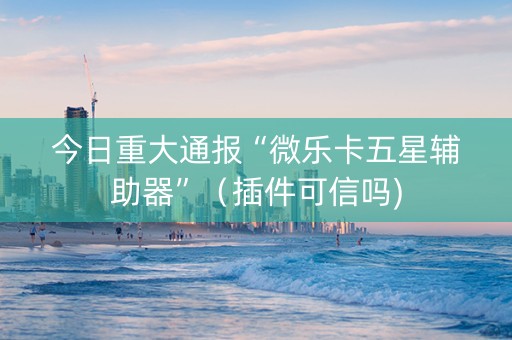 今日重大通报“微乐卡五星辅助器”（插件可信吗)