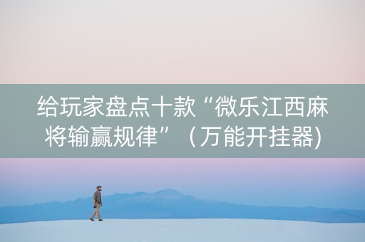 给玩家盘点十款“微乐江西麻将输赢规律”（万能开挂器)