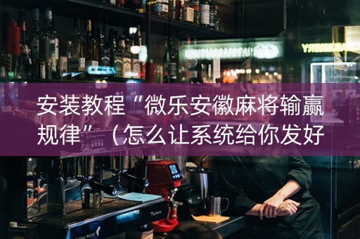 安装教程“微乐安徽麻将输赢规律”（怎么让系统给你发好牌)