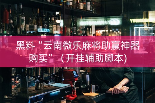 黑料“云南微乐麻将助赢神器购买”（开挂辅助脚本)