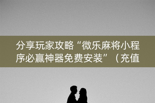 分享玩家攻略“微乐麻将小程序必赢神器免费安装”（充值会提高胜率么)