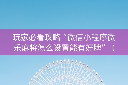玩家必看攻略“微信小程序微乐麻将怎么设置能有好牌”（为什么有人一直赢)