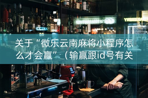 关于“微乐云南麻将小程序怎么才会赢”（输赢跟id号有关系吗)