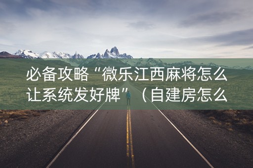 必备攻略“微乐江西麻将怎么让系统发好牌”（自建房怎么赢)