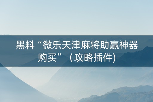 黑料“微乐天津麻将助赢神器购买”（攻略插件)