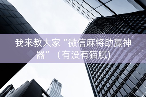 我来教大家“微信麻将助赢神器”（有没有猫腻)