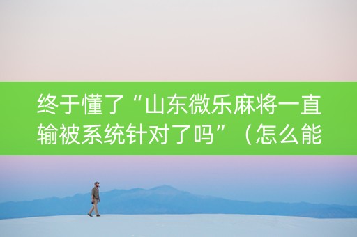 终于懂了“山东微乐麻将一直输被系统针对了吗”（怎么能得到好牌)