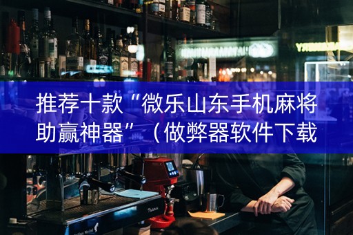 推荐十款“微乐山东手机麻将助赢神器”（做弊器软件下载)