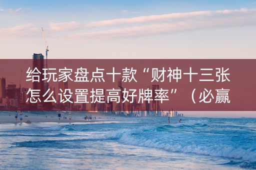 给玩家盘点十款“财神十三张怎么设置提高好牌率”（必赢神器辅助器)