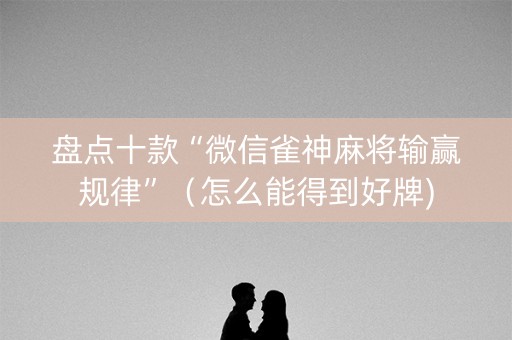 盘点十款“微信雀神麻将输赢规律”（怎么能得到好牌)