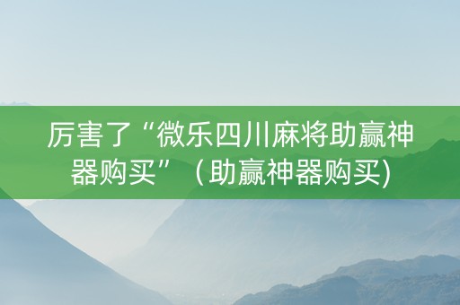 厉害了“微乐四川麻将助赢神器购买”（助赢神器购买)