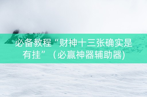 必备教程“财神十三张确实是有挂”（必赢神器辅助器)
