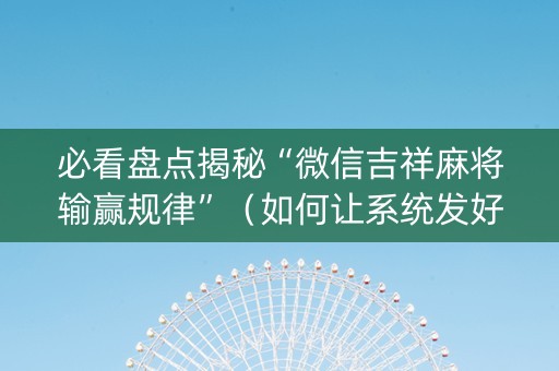 必看盘点揭秘“微信吉祥麻将输赢规律”（如何让系统发好牌)