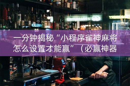 一分钟揭秘“小程序雀神麻将怎么设置才能赢”（必赢神器免费安装)