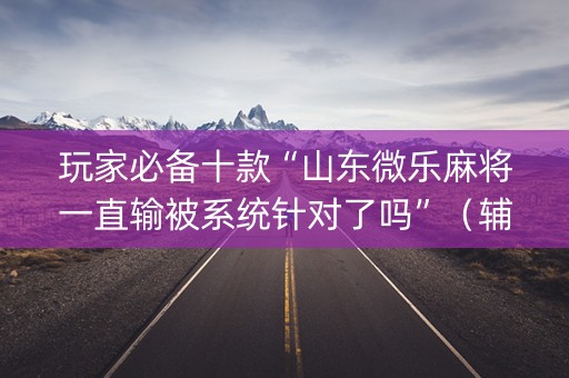 玩家必备十款“山东微乐麻将一直输被系统针对了吗”（辅助器通用版)