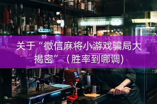 关于“微信麻将小游戏骗局大揭密”（胜率到哪调)