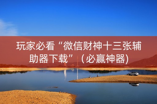 玩家必看“微信财神十三张辅助器下载”（必赢神器)